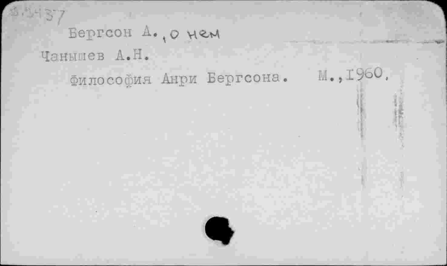 ﻿Бергсон А. о Чанышев А.Н.
Философия Анри Бергсона.
И.,1960,